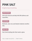 Pink Salt - brightening and soothing. Best for dull, tired-looking skin that needs a glow